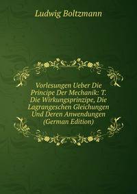 Vorlesungen Ueber Die Principe Der Mechanik: T. Die Wirkungsprinzipe, Die Lagrangeschen Gleichungen Und Deren Anwendungen (German Edition)