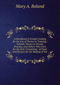 A Handbook of Invalid Cooking for the Use of Nurses in Training-Schools, Nurses in Private Practice, and Others Who Care for the Sick: Containing . of Food, and Recipes for the Making of Var