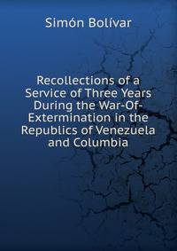 Recollections of a Service of Three Years During the War-Of-Extermination in the Republics of Venezuela and Columbia