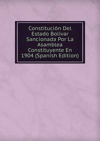Constitucion Del Estado Bolivar Sancionada Por La Asamblea Constituyente En 1904 (Spanish Edition)