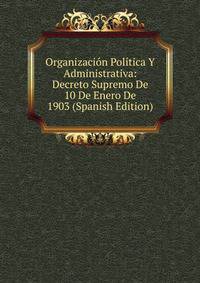 Organizacion Politica Y Administrativa: Decreto Supremo De 10 De Enero De 1903 (Spanish Edition)