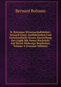 B. Bolzanos Wissenschaftslehre: Versuch Einer Ausfuhrlichen Und Grosstentheils Neuen Darstellung Der Logik Mit Steter Rucksicht Auf Deren Bisherige Bearbeiter, Volume 4 (German Edition)