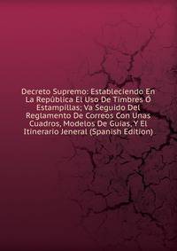 Decreto Supremo: Estableciendo En La Republica El Uso De Timbres O Estampillas; Va Seguido Del Reglamento De Correos Con Unas Cuadros, Modelos De Guias, Y El Itinerario Jeneral (Spanish Edition)