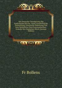 Der Deutsche Choralgesang Der Katholischen Kirche: Seine Geschichtliche Entwicklung, Liturgische Pedentung Und Sein Verhaltniss Zum Protestantischen . Grunder Des Deutschen Kirch (German Edition)