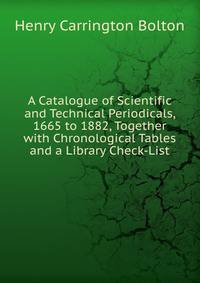 A Catalogue of Scientific and Technical Periodicals, 1665 to 1882, Together with Chronological Tables and a Library Check-List