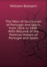 The Wars of Succession of Portugal and Spain, from 1826 to 1840: With Resume of the Political History of Portugal and Spain