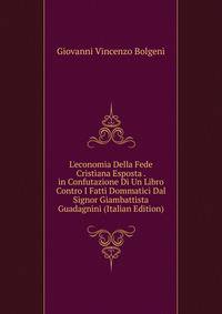 L'economia Della Fede Cristiana Esposta . in Confutazione Di Un Libro Contro I Fatti Dommatici Dal Signor Giambattista Guadagnini (Italian Edition)