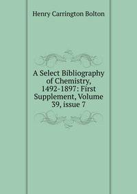 A Select Bibliography of Chemistry, 1492-1897: First Supplement, Volume 39, issue 7