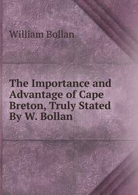 The Importance and Advantage of Cape Breton, Truly Stated By W. Bollan.