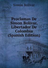 Proclamas De Simon Bolivar, Libertador De Colombia (Spanish Edition)