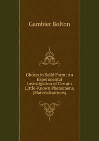Ghosts in Solid Form: An Experimental Investigation of Certain Little-Known Phenomena (Materialisations)