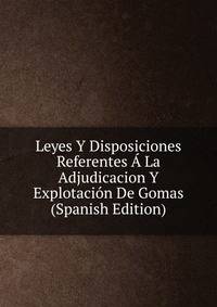 Leyes Y Disposiciones Referentes A La Adjudicacion Y Explotacion De Gomas (Spanish Edition)