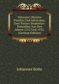 Veterator (Maistre Patelin) Und Advocatus: Zwei Pariser Studenten-Komodien Aus Den Jahren 1512 Und 1532. (German Edition)