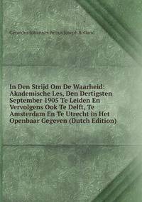 In Den Strijd Om De Waarheid: Akademische Les, Den Dertigsten September 1905 Te Leiden En Vervolgens Ook Te Delft, Te Amsterdam En Te Utrecht in Het Openbaar Gegeven (Dutch Edition)