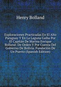 Exploraciones Practicadas En El Alto Paraguay Y En La Laguna Gaiba Por El Capitan De Marina Enrique Bolland: De Orden Y Por Cuenta Del Gobierno De Bolivia. Fundacion De Un Puerto (Spanish Edition)