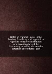Notes on criminal classes in the Bombay Presidency with appendices regarding some foreign criminals who occasionally visit the Presidency including hints on the detection of counterfeit coin