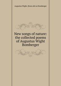 New songs of nature: the collected poems of Augustus Wight Bomberger