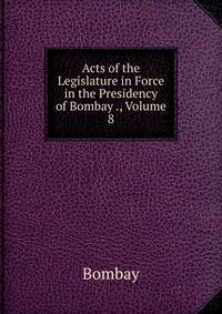 Acts of the Legislature in Force in the Presidency of Bombay ., Volume 8