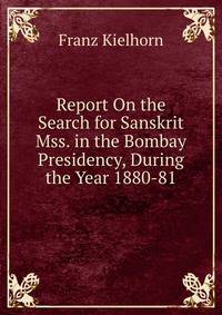 Report On the Search for Sanskrit Mss. in the Bombay Presidency, During the Year 1880-81
