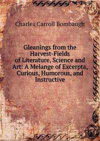 Gleanings from the Harvest-Fields of Literature, Science and Art: A Melange of Excerpta, Curious, Humorous, and Instructive