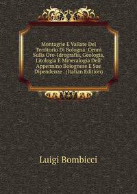 Montagrie E Vallate Del Territorio Di Bologna: Cenni Sulla Oro-Idrografia, Geologia, Litologia E Mineralogia Dell' Appennino Bolognese E Sue Dipendenze . (Italian Edition)