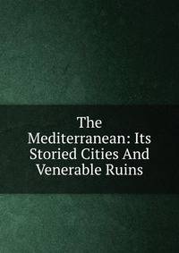 The Mediterranean: Its Storied Cities And Venerable Ruins