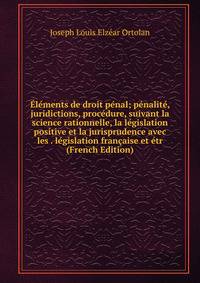 Elements de droit penal; penalite, juridictions, procedure, suivant la science rationnelle, la legislation positive et la jurisprudence avec les . legislation francaise et etr (French Edition)