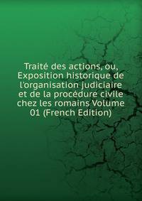Trait? des actions, ou, Exposition historique de l'organisation judiciaire et de la proc?dure civile chez les romains Volume 01 (French Edition)