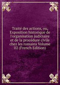 Trait? des actions, ou, Exposition historique de l'organisation judiciaire et de la proc?dure civile chez les romains Volume 02 (French Edition)
