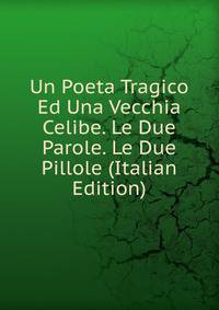 Un Poeta Tragico Ed Una Vecchia Celibe. Le Due Parole. Le Due Pillole (Italian Edition)