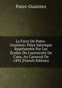 La Farce De Pates-Ouaintes: Pi?ce Satyrique Repr?sent?e Par Les ?colier De L'universit? De Caen, Au Carnaval De 1492 (French Edition)