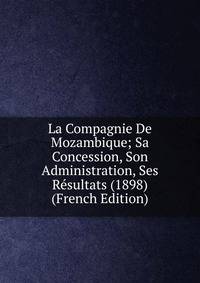 La Compagnie De Mozambique; Sa Concession, Son Administration, Ses Resultats (1898) (French Edition)