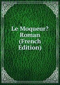 Le Moqueur? Roman (French Edition)