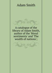 A catalogue of the library of Adam Smith, author of the 'Moral sentiments' and 'The wealth of nations';