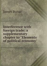 Interference with foreign trade: a supplementary chapter to "Elements of political economy"