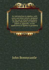 An introduction to algebra: with notes and observations, designed for the use of schools and places of public education, to which is added an appendix, on the application of algebra to geometry