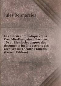 Les auteurs dramatiques et la Com?die-Fran?aise a Paris aux 17e et 18e siecles d'apres des documents in?dits extraits des archives du Th??tre-Fran?ais (French Edition)