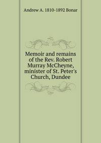 Memoir and remains of the Rev. Robert Murray McCheyne, minister of St. Peter's Church, Dundee