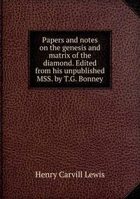 Papers and notes on the genesis and matrix of the diamond. Edited from his unpublished MSS. by T.G. Bonney
