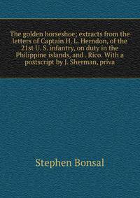 The golden horseshoe; extracts from the letters of Captain H. L. Herndon, of the 21st U. S. infantry, on duty in the Philippine islands, and . Rico. With a postscript by J. Sherman, priva