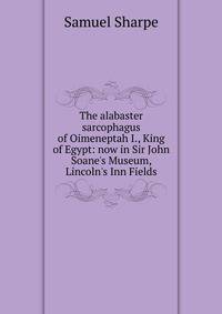 The alabaster sarcophagus of Oimeneptah I., King of Egypt: now in Sir John Soane's Museum, Lincoln's Inn Fields