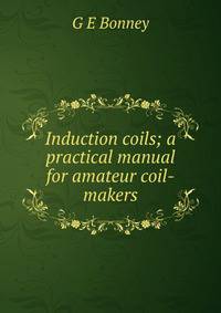 Induction coils; a practical manual for amateur coil-makers