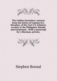The Golden horseshoe: extracts from the letters of Captain H.L. Herndon, of the 21st U.S. Infantry, on duty in the Philippine Islands, and Lieutenant . With a postscript by J. Sherman, private,