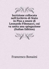 Iscrizione collocata nell'Archivio di Stato in Pisa a onore di Leonardo Fibonacci, cui va unita una spiegazione (Italian Edition)