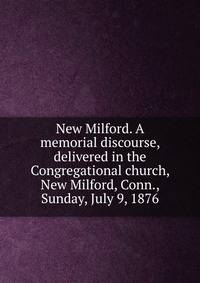 New Milford. A memorial discourse, delivered in the Congregational church, New Milford, Conn., Sunday, July 9, 1876