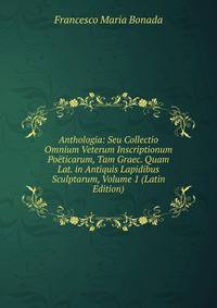 Anthologia: Seu Collectio Omnium Veterum Inscriptionum Poeticarum, Tam Graec. Quam Lat. in Antiquis Lapidibus Sculptarum, Volume 1 (Latin Edition)