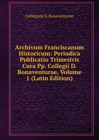 Archivum Franciscanum Historicum: Periodica Publicatio Trimestris Cura Pp. Collegii D. Bonaventurae, Volume 1 (Latin Edition)