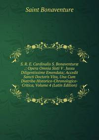 S. R. E. Cardinalis S. Bonaventur? .: Opera Omnia Sixti V . Jussu Diligentissime Emendata; Accedit Sancti Doctoris Vita, Una Cum Diatriba Historico-Chronologico-Critica, Volume 4 (Latin Edition)