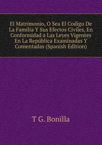 El Matrimonio, O Sea El Codigo De La Familia Y Sus Efectos Civiles, En Conformidad a Las Leyes Vigentes En La Republica Examinadas Y Comentadas (Spanish Edition)