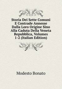 Storia Dei Sette Comuni E Contrade Annesse Dalla Loro Origine Sino Alla Caduta Della Veneta Repubblica, Volumes 1-2 (Italian Edition)